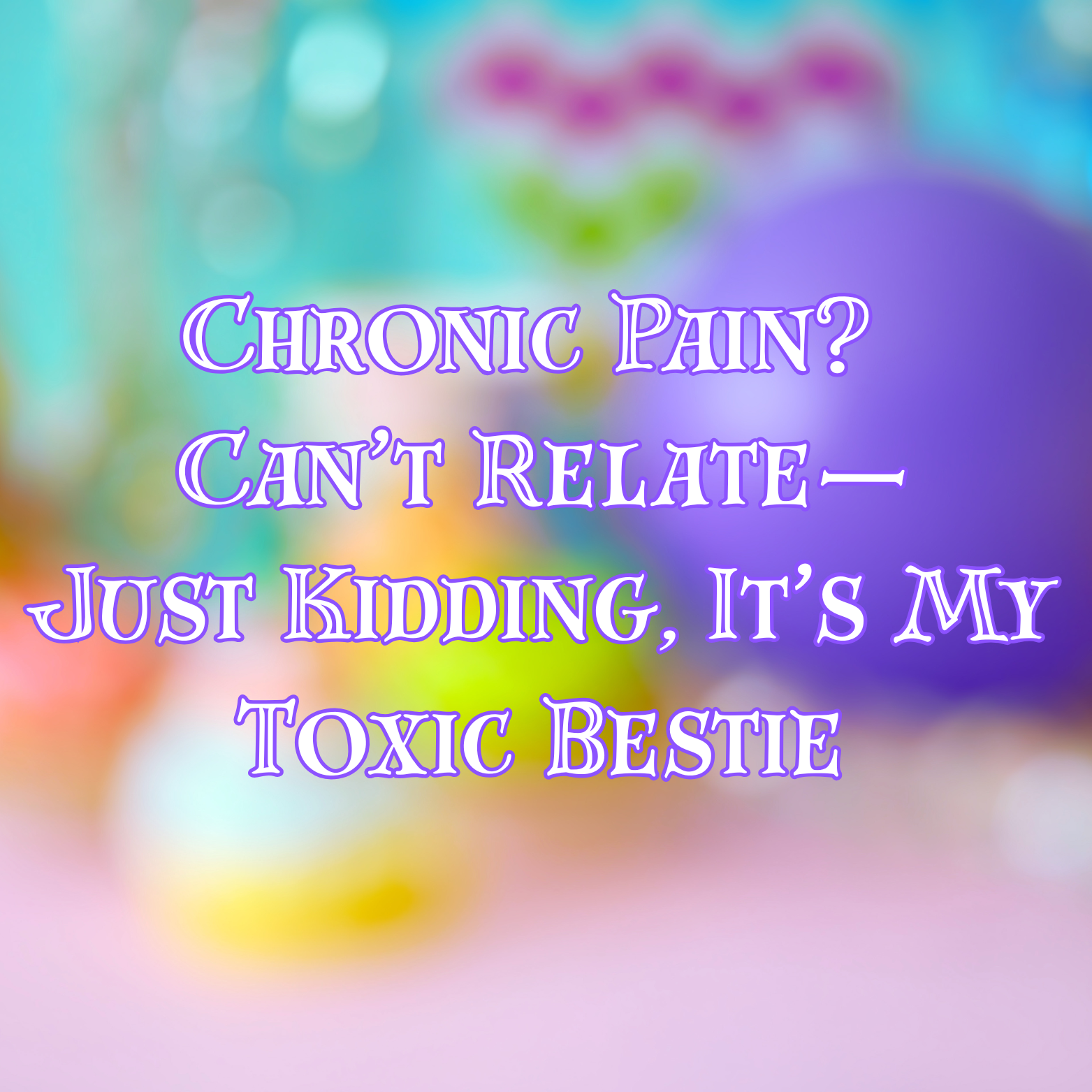 Chronic Pain? Can’t Relate—Just Kidding, It’s My Toxic Bestie