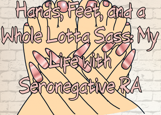 Hands, Feet, and a Whole Lotta Sass: My Life with Seronegative RA